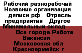 Рабочий-разнорабочий › Название организации ­ диписи.рф › Отрасль предприятия ­ Другое › Минимальный оклад ­ 18 000 - Все города Работа » Вакансии   . Московская обл.,Красноармейск г.